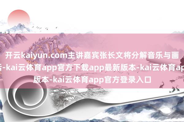 开云kaiyun.com主讲嘉宾张长文将分解音乐与画图的跨引子对话-kai云体育app官方下载app最新版本-kai云体育app官方登录入口