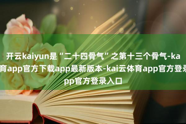 开云kaiyun是“二十四骨气”之第十三个骨气-kai云体育app官方下载app最新版本-kai云体育app官方登录入口