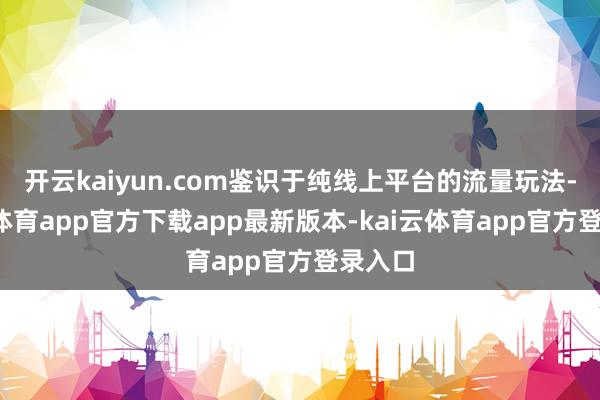 开云kaiyun.com鉴识于纯线上平台的流量玩法-kai云体育app官方下载app最新版本-kai云体育app官方登录入口