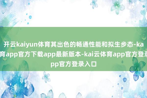 开云kaiyun体育其出色的畅通性能和拟生步态-kai云体育app官方下载app最新版本-kai云体育app官方登录入口