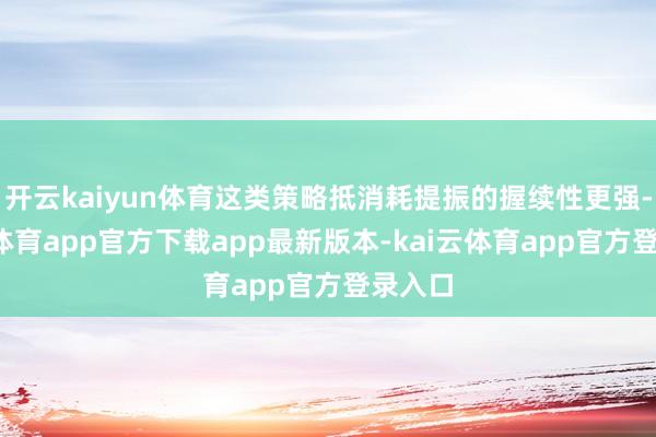 开云kaiyun体育这类策略抵消耗提振的握续性更强-kai云体育app官方下载app最新版本-kai云体育app官方登录入口