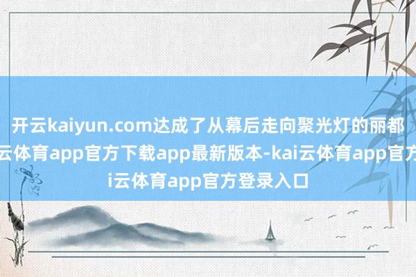 开云kaiyun.com达成了从幕后走向聚光灯的丽都回身-kai云体育app官方下载app最新版本-kai云体育app官方登录入口