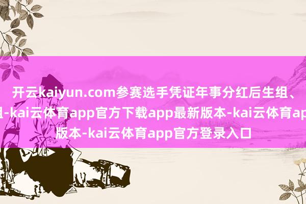 开云kaiyun.com参赛选手凭证年事分红后生组、中年组、老年组-kai云体育app官方下载app最新版本-kai云体育app官方登录入口