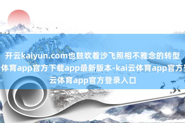 开云kaiyun.com也鼓吹着沙飞照相不雅念的转型”-kai云体育app官方下载app最新版本-kai云体育app官方登录入口