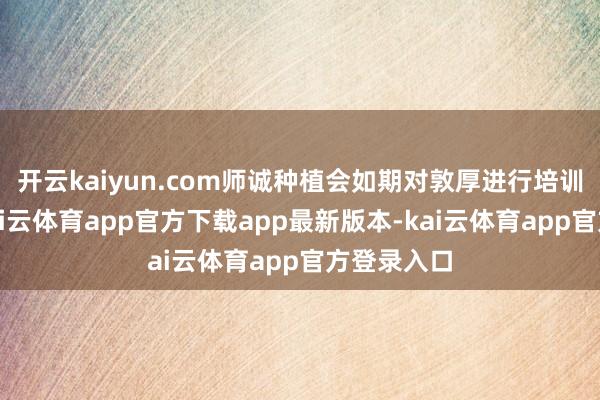 开云kaiyun.com师诚种植会如期对敦厚进行培训和调查-kai云体育app官方下载app最新版本-kai云体育app官方登录入口