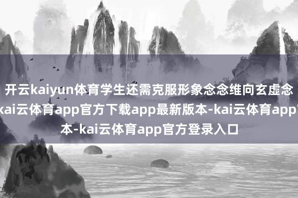 开云kaiyun体育学生还需克服形象念念维向玄虚念念维的转念-kai云体育app官方下载app最新版本-kai云体育app官方登录入口