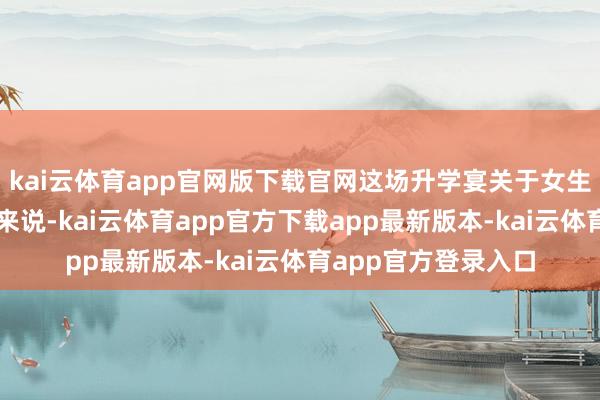 kai云体育app官网版下载官网这场升学宴关于女生和她的家东说念主来说-kai云体育app官方下载app最新版本-kai云体育app官方登录入口