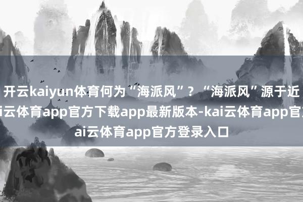 开云kaiyun体育何为“海派风”？“海派风”源于近代上海-kai云体育app官方下载app最新版本-kai云体育app官方登录入口