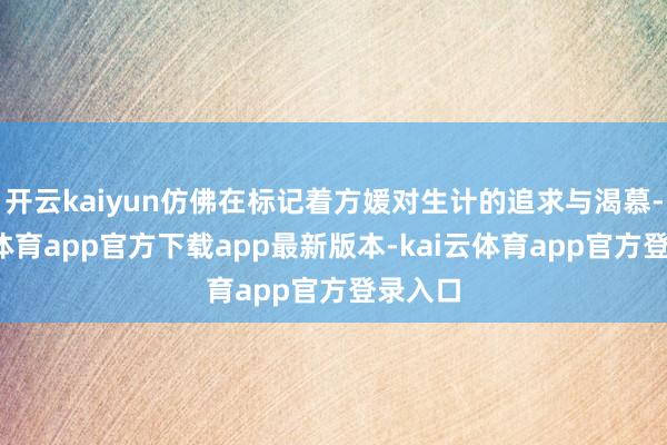 开云kaiyun仿佛在标记着方媛对生计的追求与渴慕-kai云体育app官方下载app最新版本-kai云体育app官方登录入口