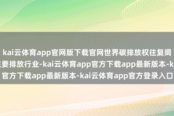 kai云体育app官网版下载官网世界碳排放权往复阛阓基本遮掩工业限制主要排放行业-kai云体育app官方下载app最新版本-kai云体育app官方登录入口