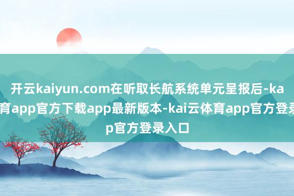 开云kaiyun.com在听取长航系统单元呈报后-kai云体育app官方下载app最新版本-kai云体育app官方登录入口