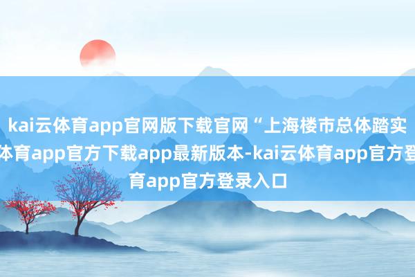 kai云体育app官网版下载官网　　“上海楼市总体踏实-kai云体育app官方下载app最新版本-kai云体育app官方登录入口