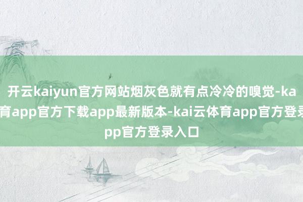开云kaiyun官方网站烟灰色就有点冷冷的嗅觉-kai云体育app官方下载app最新版本-kai云体育app官方登录入口