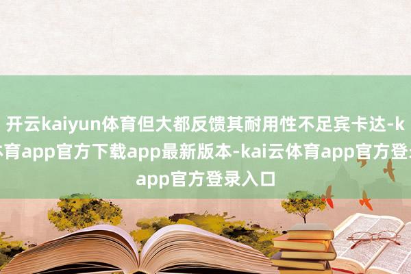 开云kaiyun体育但大都反馈其耐用性不足宾卡达-kai云体育app官方下载app最新版本-kai云体育app官方登录入口