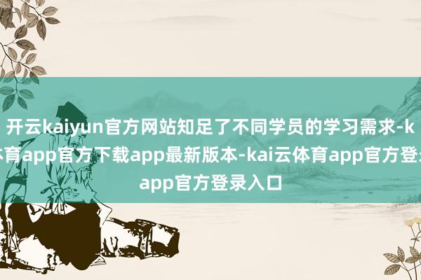 开云kaiyun官方网站知足了不同学员的学习需求-kai云体育app官方下载app最新版本-kai云体育app官方登录入口