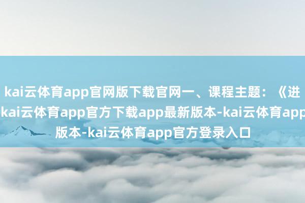 kai云体育app官网版下载官网一、课程主题：《进步“心”能源-kai云体育app官方下载app最新版本-kai云体育app官方登录入口