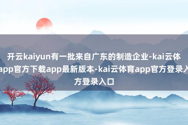 开云kaiyun有一批来自广东的制造企业-kai云体育app官方下载app最新版本-kai云体育app官方登录入口