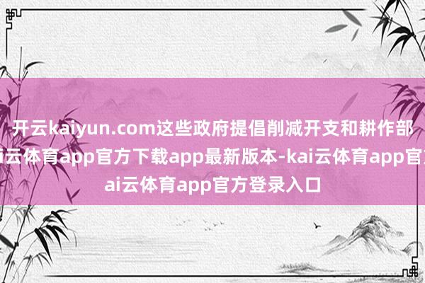 开云kaiyun.com这些政府提倡削减开支和耕作部分税收-kai云体育app官方下载app最新版本-kai云体育app官方登录入口
