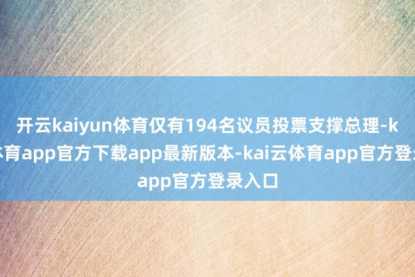 开云kaiyun体育仅有194名议员投票支撑总理-kai云体育app官方下载app最新版本-kai云体育app官方登录入口