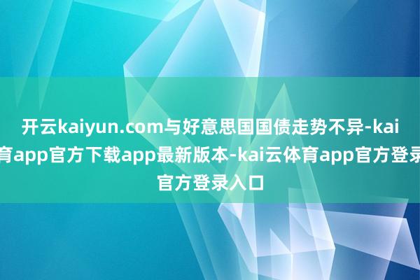 开云kaiyun.com与好意思国国债走势不异-kai云体育app官方下载app最新版本-kai云体育app官方登录入口