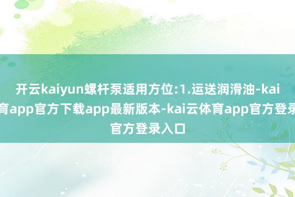 开云kaiyun螺杆泵适用方位:1.运送润滑油-kai云体育app官方下载app最新版本-kai云体育app官方登录入口