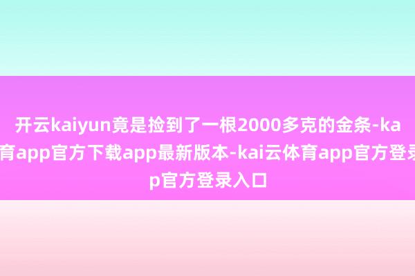 开云kaiyun竟是捡到了一根2000多克的金条-kai云体育app官方下载app最新版本-kai云体育app官方登录入口