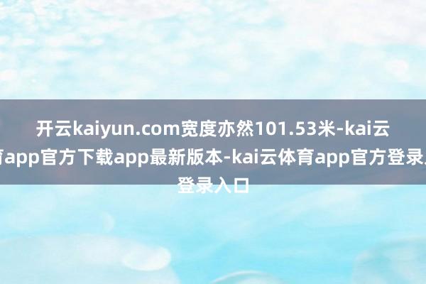 开云kaiyun.com宽度亦然101.53米-kai云体育app官方下载app最新版本-kai云体育app官方登录入口