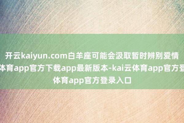 开云kaiyun.com白羊座可能会汲取暂时辨别爱情-kai云体育app官方下载app最新版本-kai云体育app官方登录入口