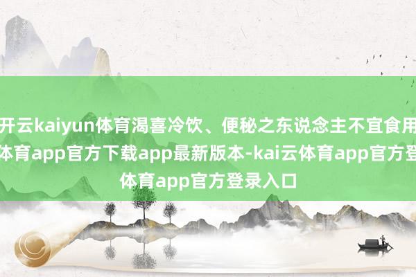 开云kaiyun体育渴喜冷饮、便秘之东说念主不宜食用-kai云体育app官方下载app最新版本-kai云体育app官方登录入口