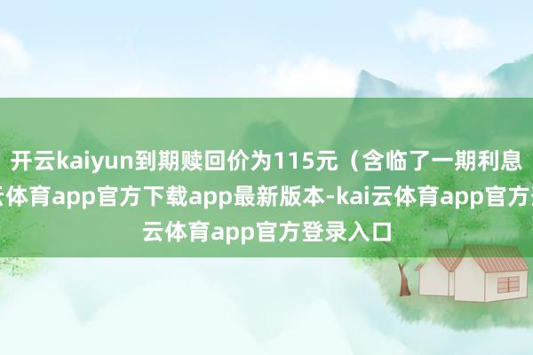 开云kaiyun到期赎回价为115元（含临了一期利息）-kai云体育app官方下载app最新版本-kai云体育app官方登录入口