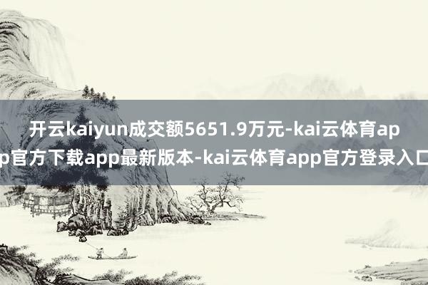 开云kaiyun成交额5651.9万元-kai云体育app官方下载app最新版本-kai云体育app官方登录入口
