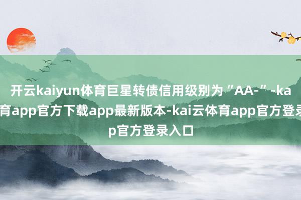 开云kaiyun体育巨星转债信用级别为“AA-”-kai云体育app官方下载app最新版本-kai云体育app官方登录入口