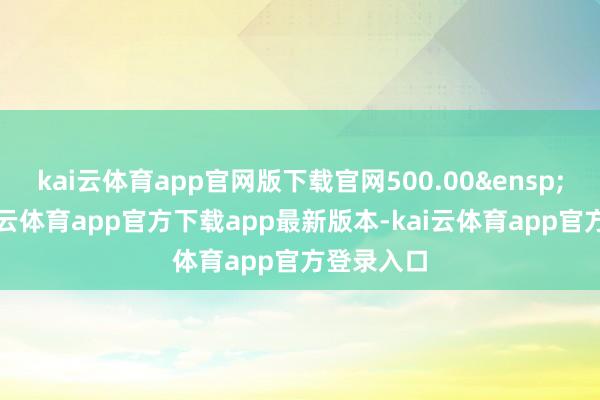 kai云体育app官网版下载官网500.00&ensp;万元-kai云体育app官方下载app最新版本-kai云体育app官方登录入口