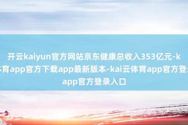 开云kaiyun官方网站京东健康总收入353亿元-kai云体育app官方下载app最新版本-kai云体育app官方登录入口
