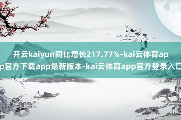 开云kaiyun同比增长217.77%-kai云体育app官方下载app最新版本-kai云体育app官方登录入口