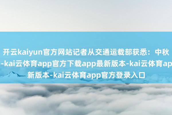 开云kaiyun官方网站记者从交通运载部获悉：中秋国庆假期第1日-kai云体育app官方下载app最新版本-kai云体育app官方登录入口