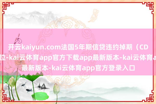开云kaiyun.com法国5年期信贷违约掉期（CDS）升至6个月高位-kai云体育app官方下载app最新版本-kai云体育app官方登录入口