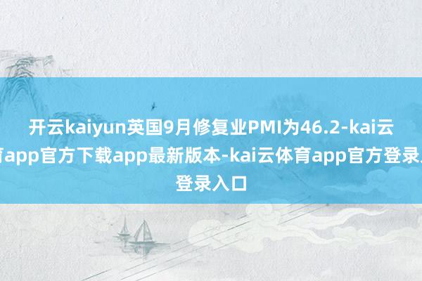 开云kaiyun英国9月修复业PMI为46.2-kai云体育app官方下载app最新版本-kai云体育app官方登录入口