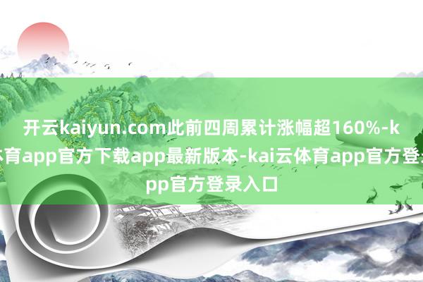开云kaiyun.com此前四周累计涨幅超160%-kai云体育app官方下载app最新版本-kai云体育app官方登录入口