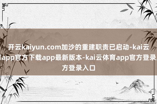开云kaiyun.com加沙的重建职责已启动-kai云体育app官方下载app最新版本-kai云体育app官方登录入口