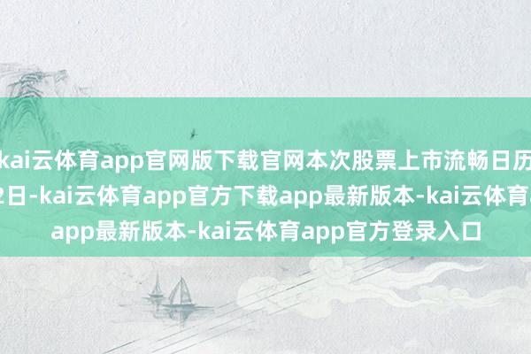 kai云体育app官网版下载官网本次股票上市流畅日历为2025年10月22日-kai云体育app官方下载app最新版本-kai云体育app官方登录入口