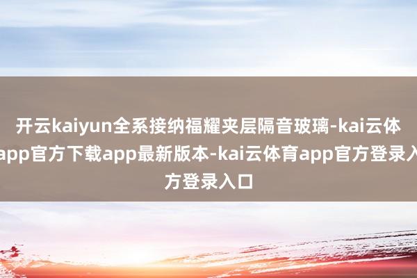 开云kaiyun全系接纳福耀夹层隔音玻璃-kai云体育app官方下载app最新版本-kai云体育app官方登录入口