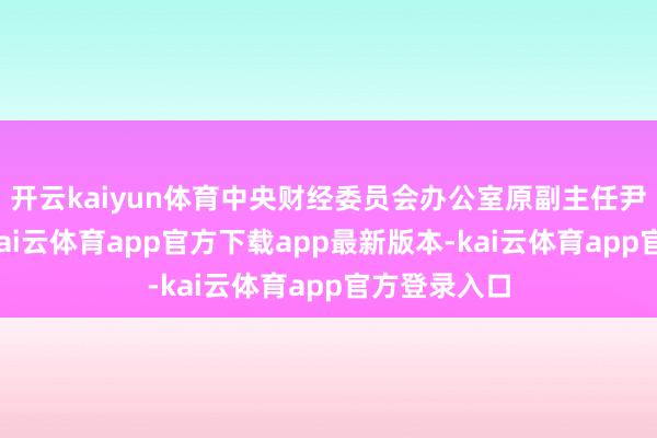 开云kaiyun体育中央财经委员会办公室原副主任尹艳林暗示-kai云体育app官方下载app最新版本-kai云体育app官方登录入口