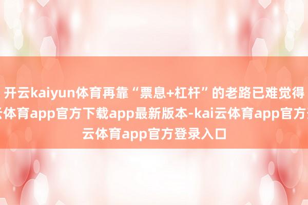 开云kaiyun体育再靠“票息+杠杆”的老路已难觉得继-kai云体育app官方下载app最新版本-kai云体育app官方登录入口