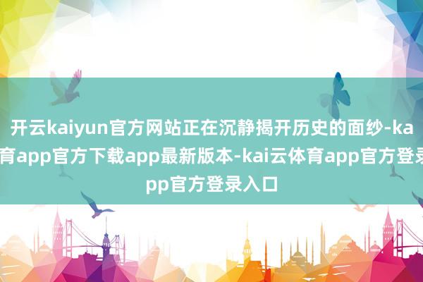 开云kaiyun官方网站正在沉静揭开历史的面纱-kai云体育app官方下载app最新版本-kai云体育app官方登录入口