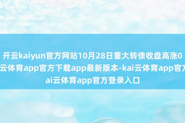 开云kaiyun官方网站10月28日重大转债收盘高涨0.28%-kai云体育app官方下载app最新版本-kai云体育app官方登录入口