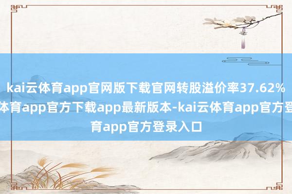 kai云体育app官网版下载官网转股溢价率37.62%-kai云体育app官方下载app最新版本-kai云体育app官方登录入口
