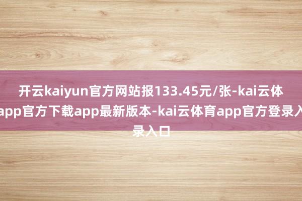 开云kaiyun官方网站报133.45元/张-kai云体育app官方下载app最新版本-kai云体育app官方登录入口