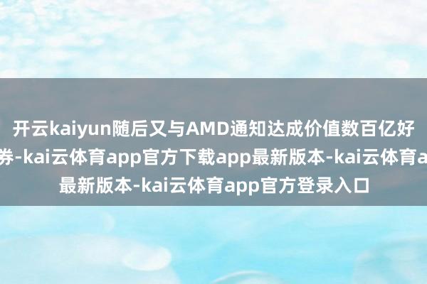开云kaiyun随后又与AMD通知达成价值数百亿好意思元的配合左券-kai云体育app官方下载app最新版本-kai云体育app官方登录入口