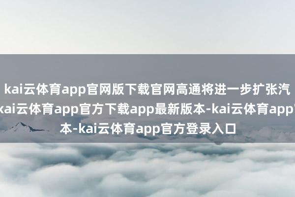 kai云体育app官网版下载官网高通将进一步扩张汽车电子疆域-kai云体育app官方下载app最新版本-kai云体育app官方登录入口